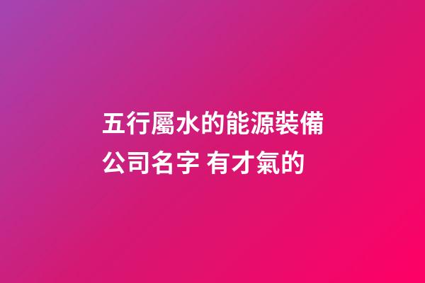 五行屬水的能源裝備公司名字 有才氣的-第1張-公司起名-玄機派